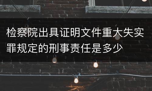 检察院出具证明文件重大失实罪规定的刑事责任是多少
