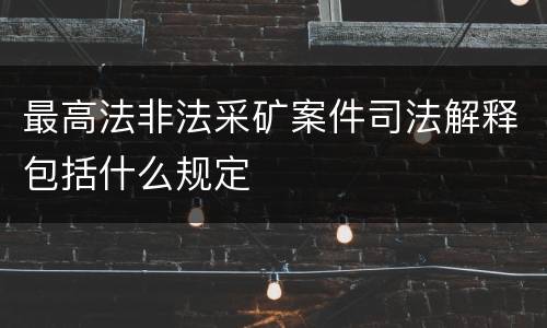 最高法非法采矿案件司法解释包括什么规定