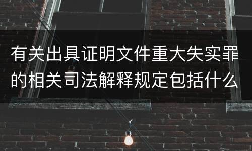 有关出具证明文件重大失实罪的相关司法解释规定包括什么内容