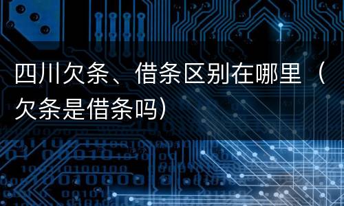 四川欠条、借条区别在哪里（欠条是借条吗）