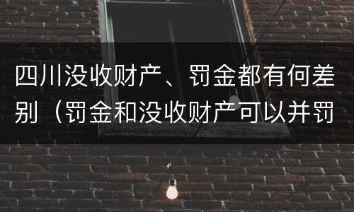 四川没收财产、罚金都有何差别（罚金和没收财产可以并罚吗）
