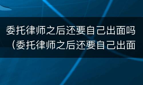 委托律师之后还要自己出面吗（委托律师之后还要自己出面吗怎么办）