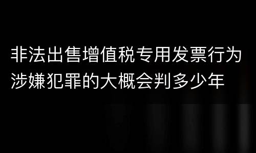 非法出售增值税专用发票行为涉嫌犯罪的大概会判多少年