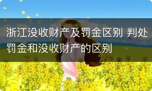 浙江没收财产及罚金区别 判处罚金和没收财产的区别