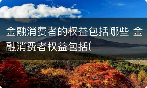 金融消费者的权益包括哪些 金融消费者权益包括(