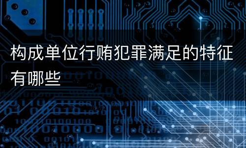 构成单位行贿犯罪满足的特征有哪些