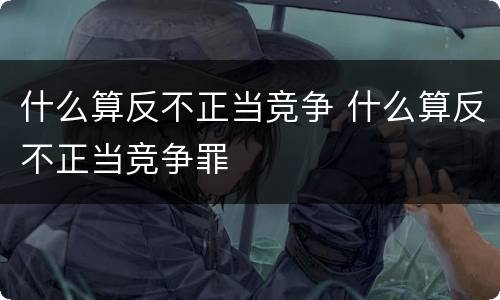 什么算反不正当竞争 什么算反不正当竞争罪