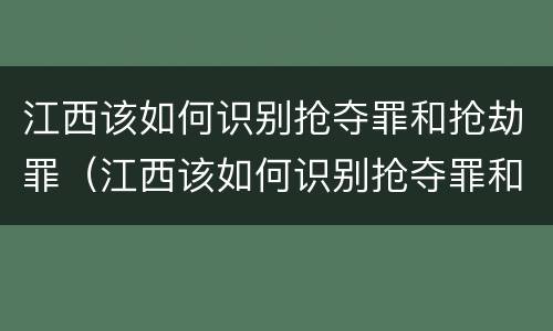 江西该如何识别抢夺罪和抢劫罪（江西该如何识别抢夺罪和抢劫罪案件）