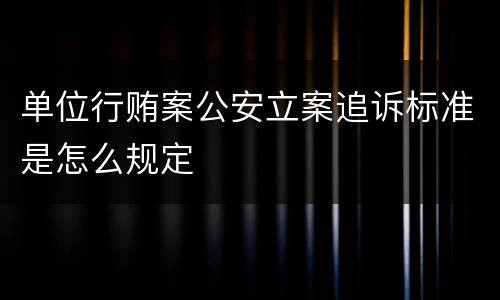 单位行贿案公安立案追诉标准是怎么规定