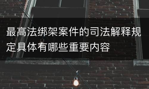 最高法绑架案件的司法解释规定具体有哪些重要内容