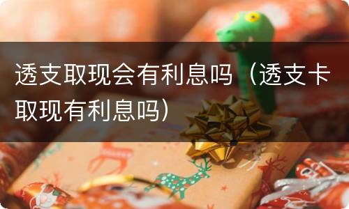 透支取现会有利息吗（透支卡取现有利息吗）