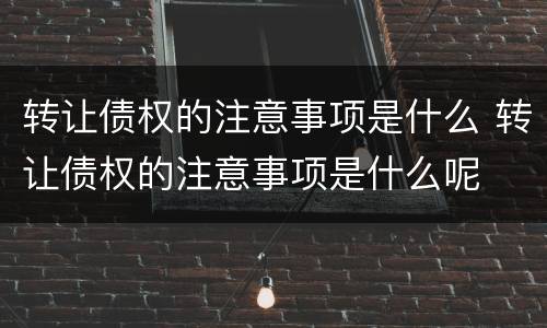 转让债权的注意事项是什么 转让债权的注意事项是什么呢