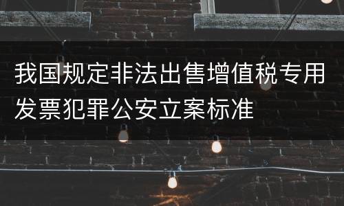 我国规定非法出售增值税专用发票犯罪公安立案标准