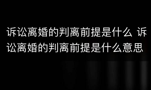 诉讼离婚的判离前提是什么 诉讼离婚的判离前提是什么意思