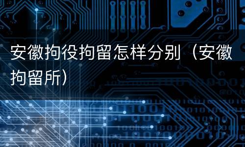 安徽拘役拘留怎样分别（安徽拘留所）