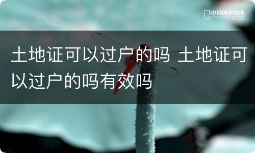 土地证可以过户的吗 土地证可以过户的吗有效吗