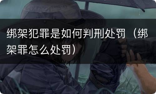 绑架犯罪是如何判刑处罚（绑架罪怎么处罚）