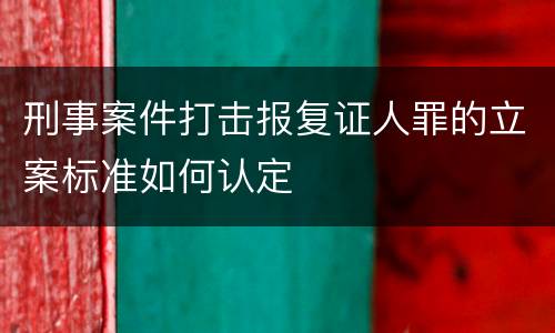 刑事案件打击报复证人罪的立案标准如何认定