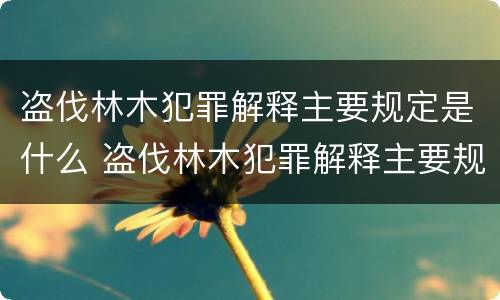 盗伐林木犯罪解释主要规定是什么 盗伐林木犯罪解释主要规定是什么意思