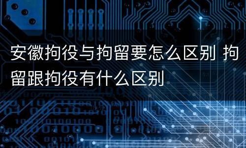 安徽拘役与拘留要怎么区别 拘留跟拘役有什么区别