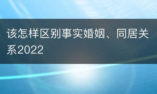 该怎样区别事实婚姻、同居关系2022