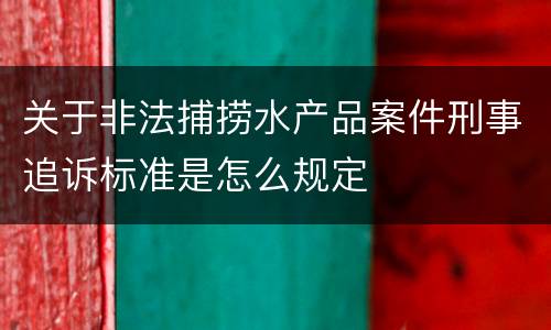 关于非法捕捞水产品案件刑事追诉标准是怎么规定