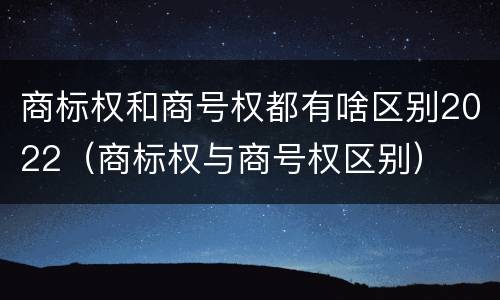 商标权和商号权都有啥区别2022（商标权与商号权区别）