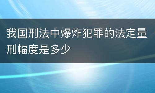 我国刑法中爆炸犯罪的法定量刑幅度是多少