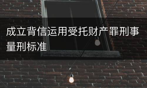 成立背信运用受托财产罪刑事量刑标准