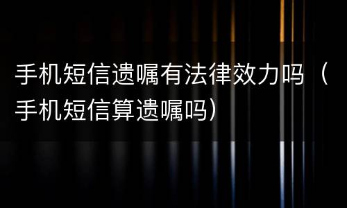 手机短信遗嘱有法律效力吗（手机短信算遗嘱吗）