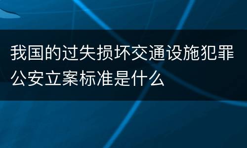 我国的过失损坏交通设施犯罪公安立案标准是什么