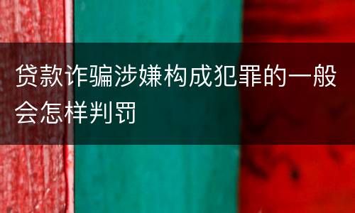 贷款诈骗涉嫌构成犯罪的一般会怎样判罚