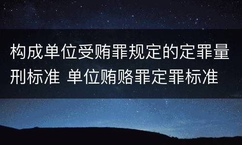 构成单位受贿罪规定的定罪量刑标准 单位贿赂罪定罪标准