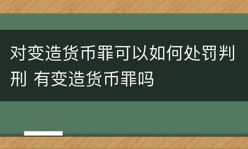 对变造货币罪可以如何处罚判刑 有变造货币罪吗