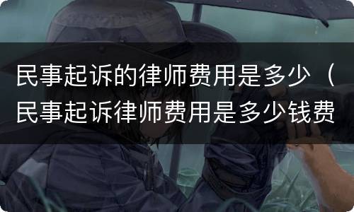 民事起诉的律师费用是多少（民事起诉律师费用是多少钱费用）