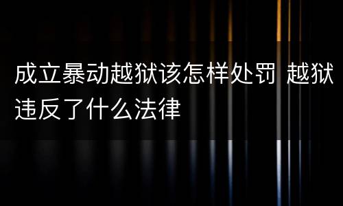 成立暴动越狱该怎样处罚 越狱违反了什么法律
