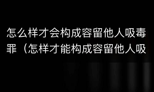 怎么样才会构成容留他人吸毒罪（怎样才能构成容留他人吸毒罪）