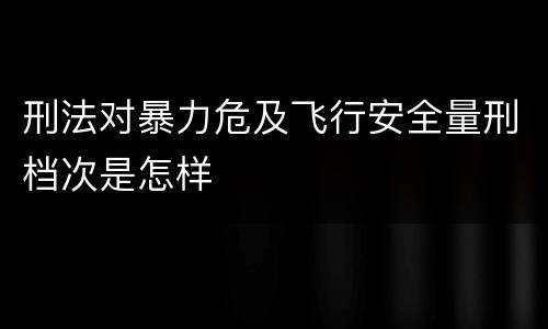 刑法对暴力危及飞行安全量刑档次是怎样