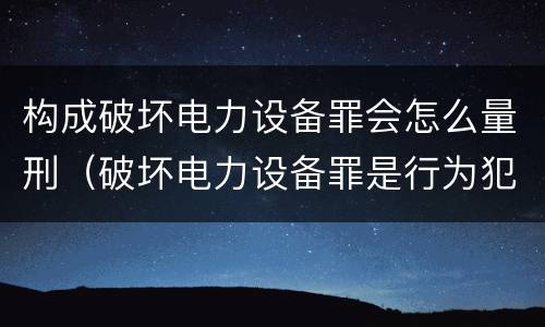 构成破坏电力设备罪会怎么量刑（破坏电力设备罪是行为犯吗）