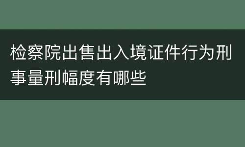 检察院出售出入境证件行为刑事量刑幅度有哪些