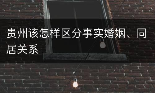 贵州该怎样区分事实婚姻、同居关系