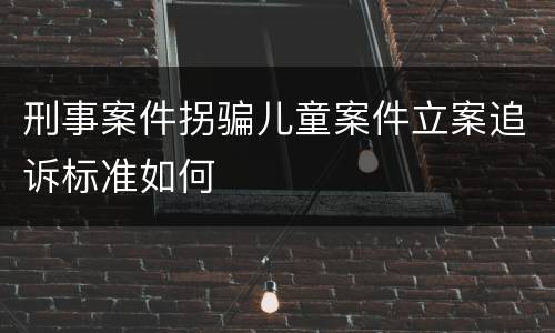 刑事案件拐骗儿童案件立案追诉标准如何
