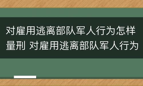 对雇用逃离部队军人行为怎样量刑 对雇用逃离部队军人行为怎样量刑呢
