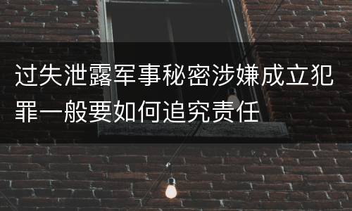 过失泄露军事秘密涉嫌成立犯罪一般要如何追究责任
