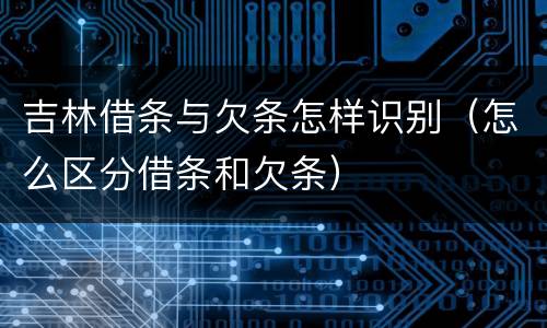 吉林借条与欠条怎样识别（怎么区分借条和欠条）