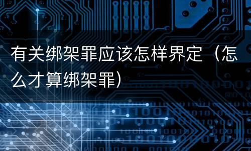 有关绑架罪应该怎样界定（怎么才算绑架罪）