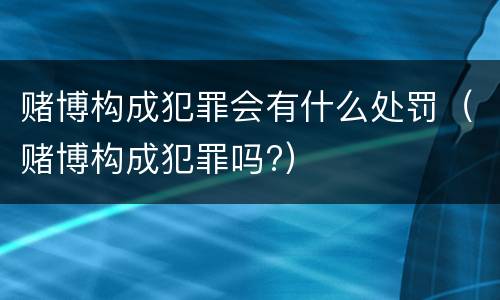 赌博构成犯罪会有什么处罚（赌博构成犯罪吗?）