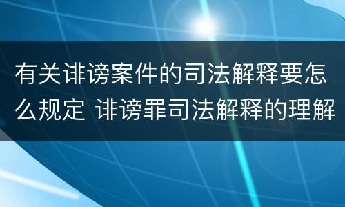 有关诽谤案件的司法解释要怎么规定 诽谤罪司法解释的理解与适用