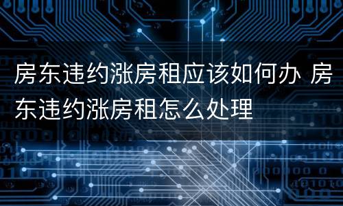 房东违约涨房租应该如何办 房东违约涨房租怎么处理