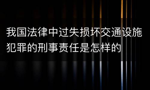 我国法律中过失损坏交通设施犯罪的刑事责任是怎样的